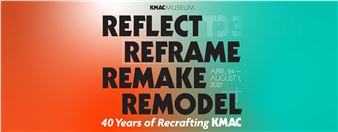 Reflect, Reframe, Remake, Remodel: 40 Years of Recrafting KMAC - KMAC Museum