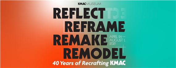 Reflect, Reframe, Remake, Remodel: 40 Years of Recrafting KMAC - KMAC Museum