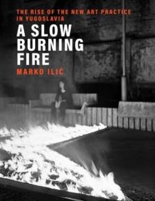 A Slow Burning Fire: The Rise of the New Art Practice in Yugoslavia