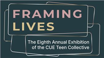 Framing Lives: The Eighth Annual Exhibition of the CUE Teen Collective - CUE Art Foundation