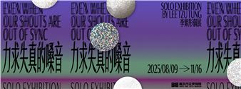 Lee Tzu Tung: Even When Our Shouts Are Out of Sync - Taipei Fine Arts Museum